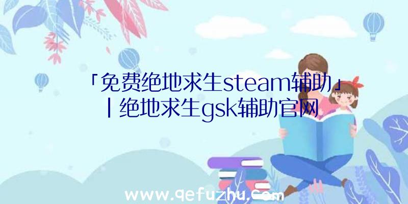 「免费绝地求生steam辅助」|绝地求生gsk辅助官网